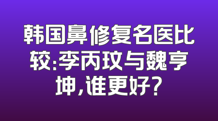 韩国鼻修复名医比较：李丙玟与魏亨坤，谁更好？