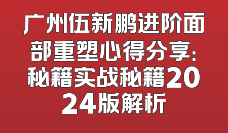 广州伍新鹏进阶面部重塑心得分享：秘籍实战秘籍2024版解析
