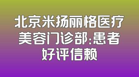 北京米扬丽格医疗美容门诊部：患者好评信赖