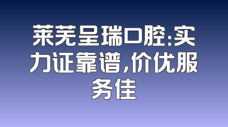 莱芜呈瑞口腔：实力证靠谱，价优服务佳