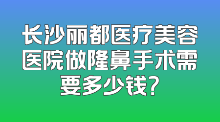 长沙丽都医疗美容医院做隆鼻手术需要多少钱？