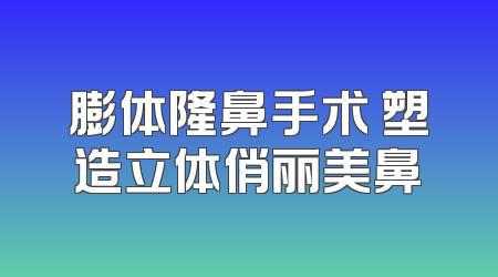 膨体隆鼻手术 塑造立体俏丽美鼻
