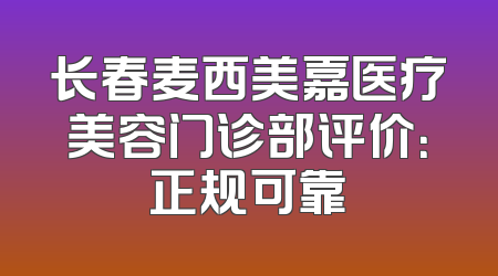长春麦西美嘉医疗美容门诊部评价：正规可靠