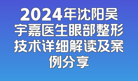 2024年沈阳吴宇嘉医生眼部整形技术详细解读及案例分享