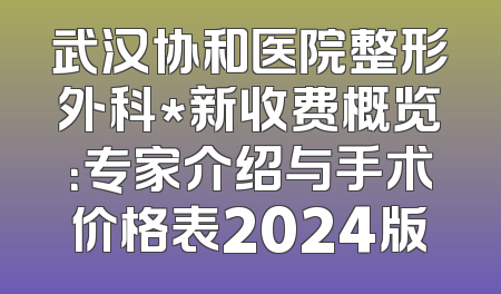 武汉协和医院整形外科*新收费概览：专家介绍与手术价格表2024版