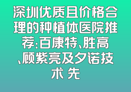深圳优质且价格合理的种植体医院推荐：百康特、胜高、顾紫亮及夕诺技术領先