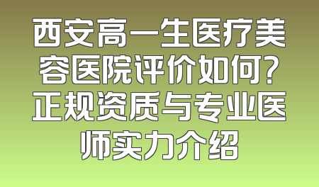 西安高一生医疗美容医院评价如何？正规资质与专业医师实力介绍