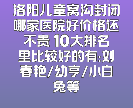 洛阳儿童窝沟封闭哪家医院好价格还不贵 10大排名里比较好的有：刘春艳/幼亨/小白兔等