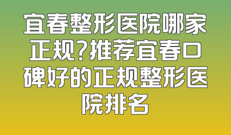 宜春整形医院哪家正规？推荐宜春口碑好的正规整形医院排名