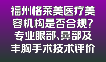 福州格莱美医疗美容机构是否合规？专业眼部、鼻部及丰胸手术技术评价