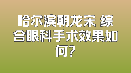哈尔滨朝龙宋喆综合眼科手术效果如何？