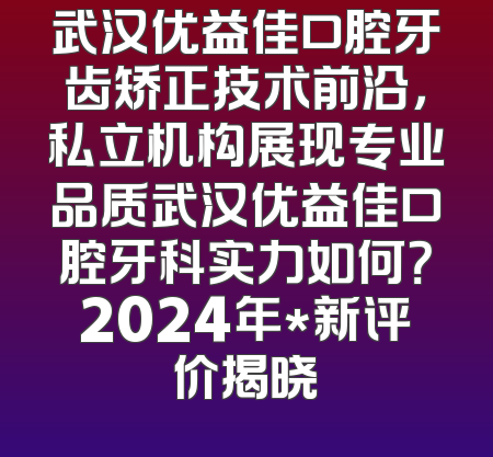 武汉优益佳口腔牙齿矫正技术前沿，私立机构展现专业品质武汉优益佳口腔牙科实力如何？2024年*新评价揭晓