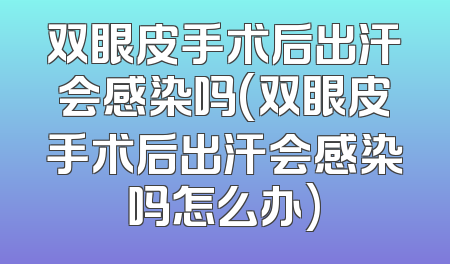 双眼皮手术后出汗会感染吗(双眼皮手术后出汗会感染吗怎么办)