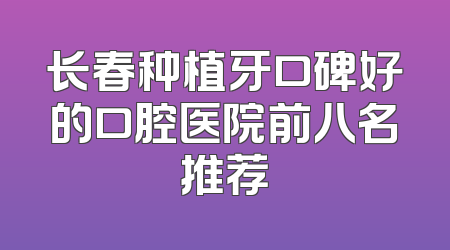 长春种植牙口碑好的口腔医院前八名推荐