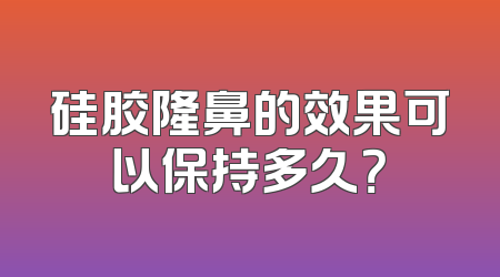 硅胶隆鼻的效果可以保持多久？