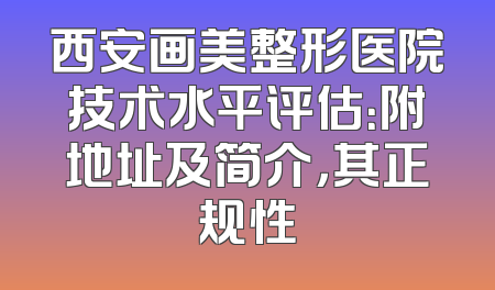 西安画美整形医院技术水平评估：附地址及简介，其正规性