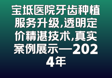 宝坻医院牙齿种植服务升级，透明定价精湛技术，真实案例展示—2024年