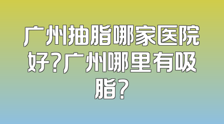 广州抽脂哪家医院好？广州哪里有吸脂？