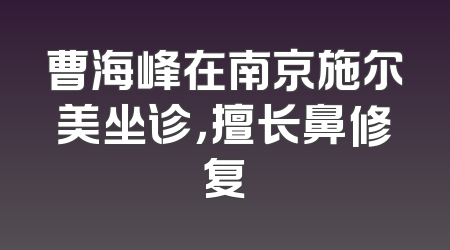 曹海峰在南京施尔美坐诊，擅长鼻修复