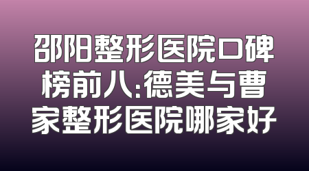 邵阳整形医院口碑榜前八：德美与曹家整形医院哪家好
