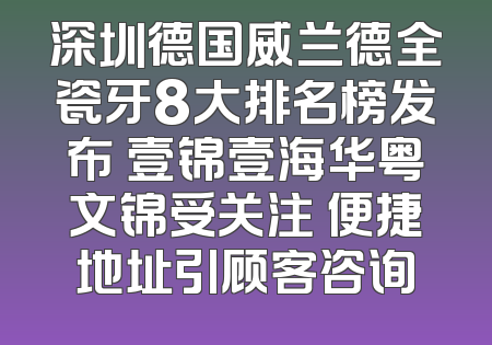 深圳德国威兰德全瓷牙8大排名榜发布 壹锦壹海华粤文锦受关注 便捷地址引顾客咨询