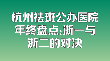杭州祛斑公办医院年终盘点：浙一与浙二的对决