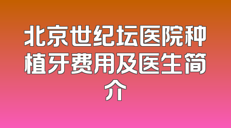 北京世纪坛医院种植牙费用及医生简介