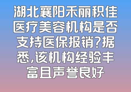 湖北襄阳禾丽积佳医疗美容机构是否支持医保报销？据悉，该机构经验丰富且声誉良好