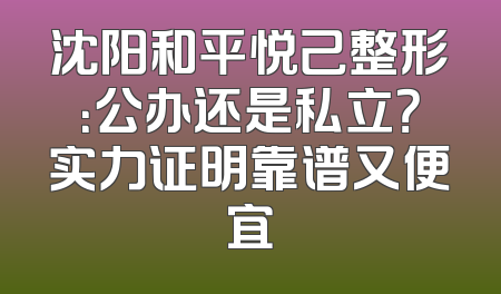 沈阳和平悦己整形：公办还是私立？实力证明靠谱又便宜