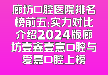 廊坊口腔医院排名榜前五：实力对比介绍2024版廊坊壹鑫壹意口腔与爱嘉口腔上榜