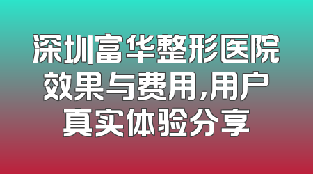 深圳富华整形医院效果与费用，用户真实体验分享