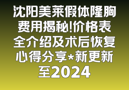 沈阳美莱假体隆胸费用揭秘！价格表全介绍及术后恢复心得分享*新更新至2024