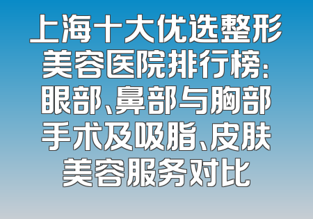 上海十大优选整形美容医院排行榜：眼部、鼻部与胸部手术及吸脂、皮肤美容服务对比