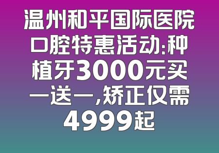 温州和平国际医院口腔特惠活动：种植牙3000元买一送一，矫正仅需4999起