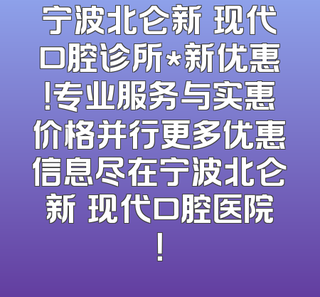 宁波北仑新碶现代口腔诊所*新优惠！专业服务与实惠价格并行更多优惠信息尽在宁波北仑新碶现代口腔医院！