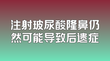 注射玻尿酸隆鼻仍然可能导致后遗症