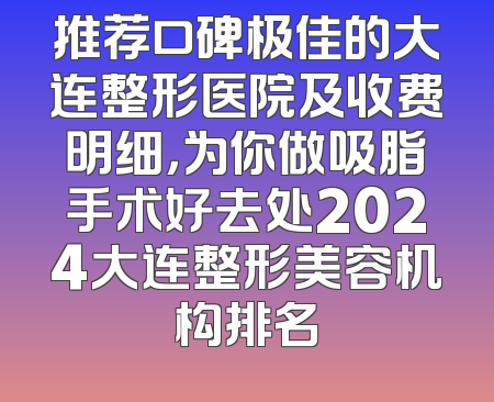 推荐口碑极佳的大连整形医院及收费明细，为你做吸脂手术好去处2024大连整形美容机构排名