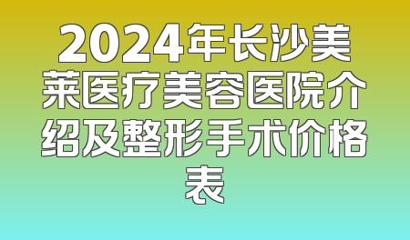 2024年长沙美莱医疗美容医院介绍及整形手术价格表