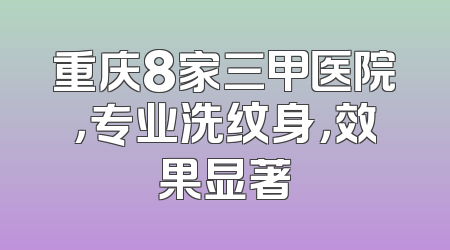 重庆8家三甲医院，专业洗纹身，效果显著