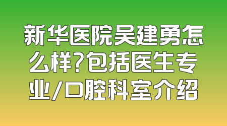 新华医院吴建勇怎么样？包括医生专业/口腔科室介绍