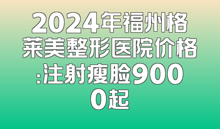 2024年福州格莱美整形医院价格：注射瘦脸9000起