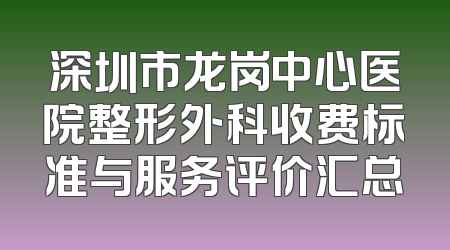 深圳市龙岗中心医院整形外科收费标准与服务评价汇总