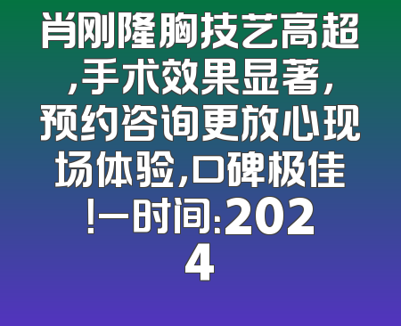 肖刚隆胸技艺高超，手术效果显著，预约咨询更放心现场体验，口碑极佳！_时间：2024