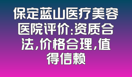保定蓝山医疗美容医院评价：资质合法，价格合理，值得信赖