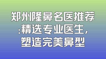 郑州隆鼻名医推荐：精选专业医生，塑造完美鼻型