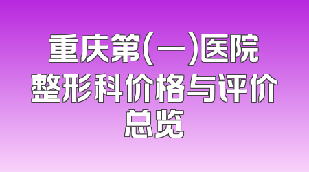 重庆第(一)医院整形科价格与评价总览