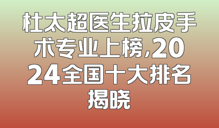 杜太超医生拉皮手术专业上榜，2024全国十大排名揭晓
