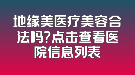 地缘美医疗美容合法吗？点击查看医院信息列表