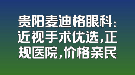 贵阳麦迪格眼科：近视手术优选，正规医院，价格亲民
