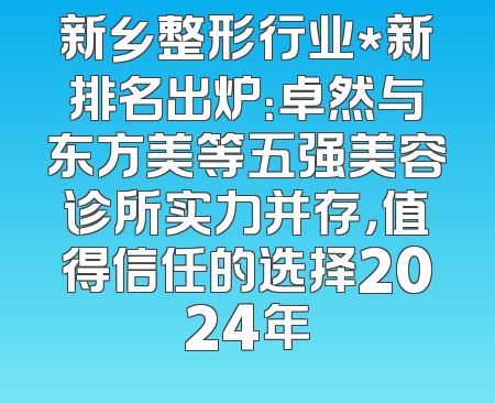 新乡整形行业*新排名出炉：卓然与东方美等五强美容诊所实力并存，值得信任的选择2024年